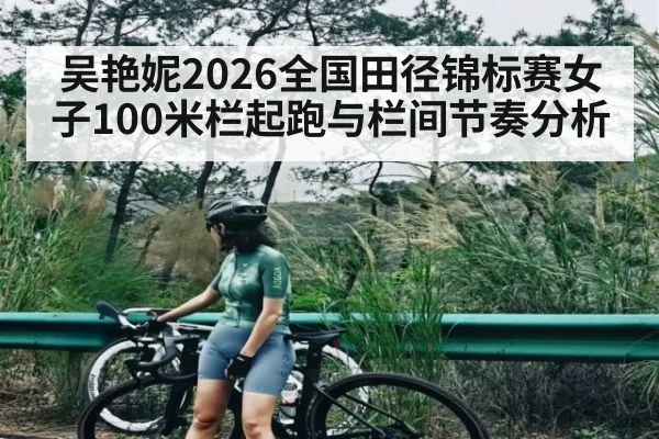 吴艳妮2026全国田径锦标赛女子100米栏起跑与栏间节奏分析 - kaiyun.com