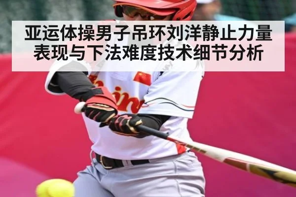 亚运体操男子吊环刘洋静止力量表现与下法难度技术细节分析 - kaiyun.com